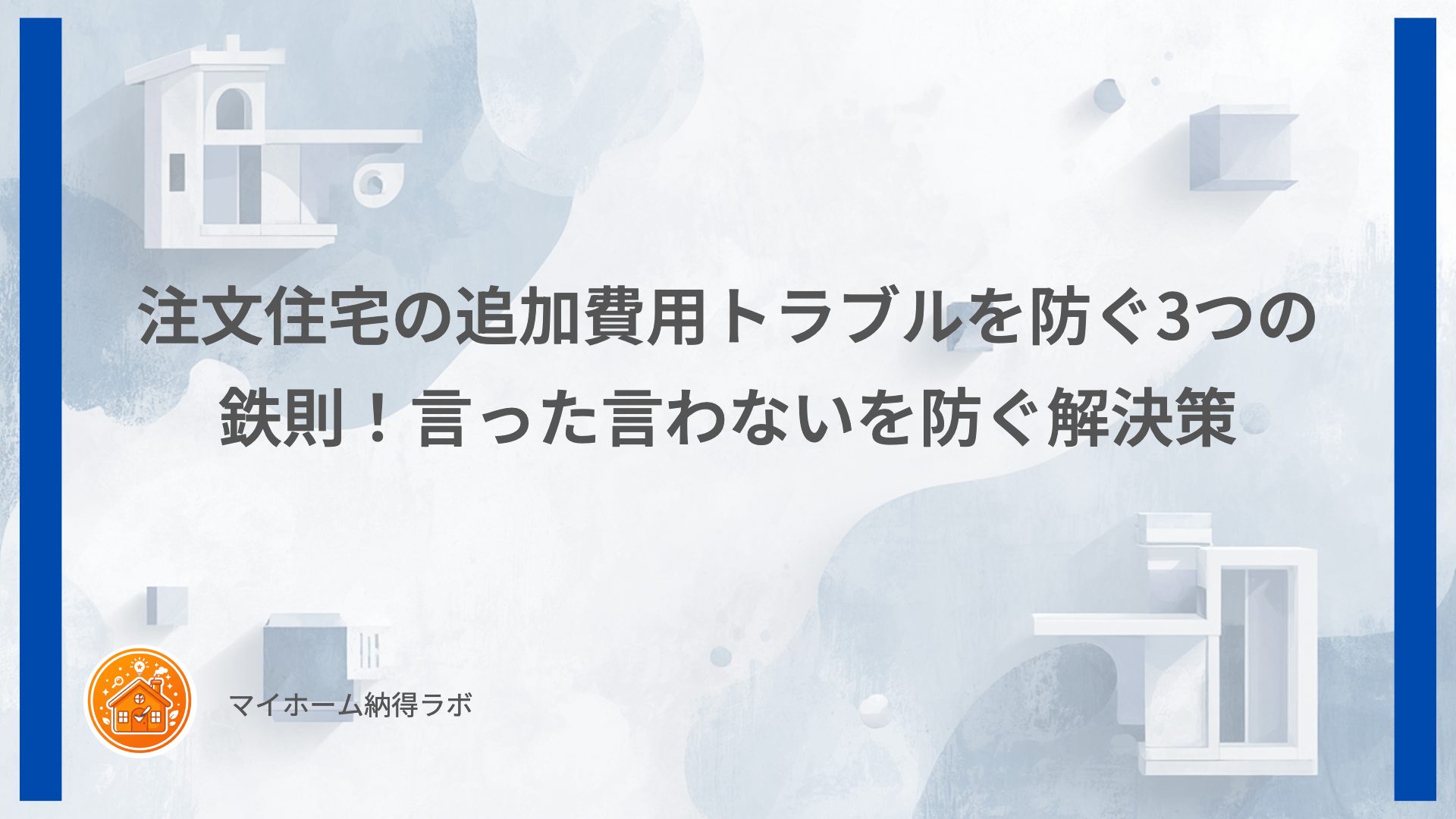 注文住宅の追加費用トラブルを防ぐ3つの鉄則！言った言わないを防ぐ解決策
